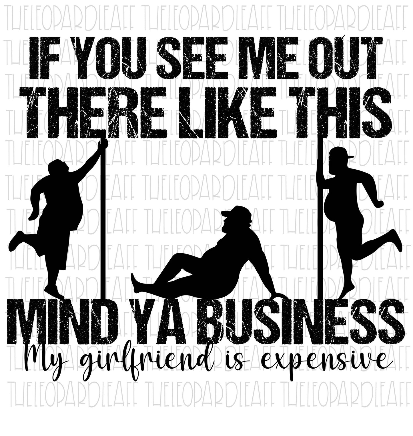 If you see me out there like this Mind ya business My girlfriend is expensive DIGITAL DESIGN **PNG file for Sublimation**