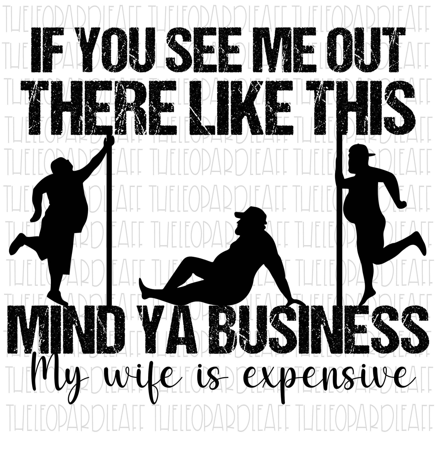 If you see me out there like this Mind ya business My wife is expensive DIGITAL DESIGN **PNG file for Sublimation**